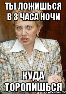 ты ложишься в 3 часа ночи куда торопишься