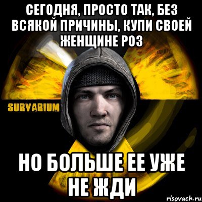 сегодня, просто так, без всякой причины, купи своей женщине роз но больше ее уже не жди, Мем surv