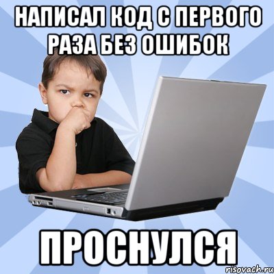 написал код с первого раза без ошибок проснулся