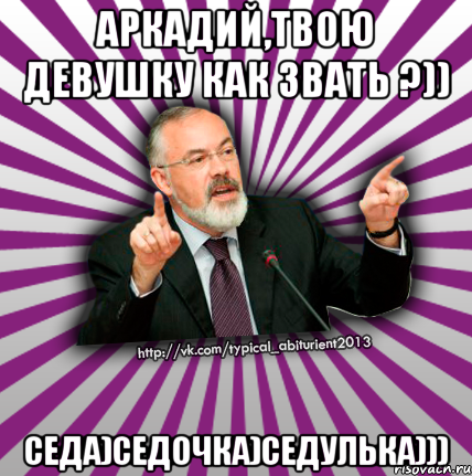 аркадий,твою девушку как звать ?)) седа)седочка)седулька))), Мем Табачник 2