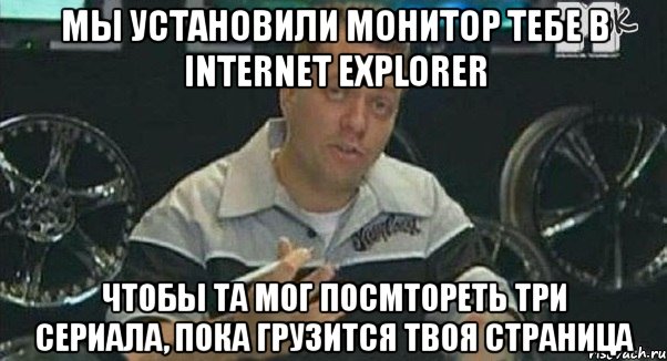 мы установили монитор тебе в internet explorer чтобы та мог посмтореть три сериала, пока грузится твоя страница, Мем Монитор (тачка на прокачку)