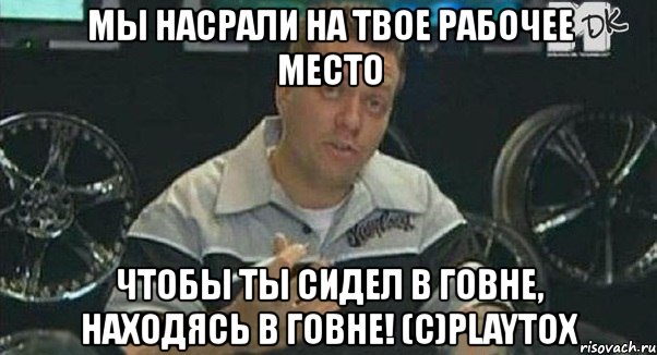 мы насрали на твое рабочее место чтобы ты сидел в говне, находясь в говне! (с)playtox, Мем Монитор (тачка на прокачку)