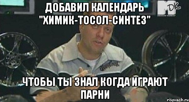 добавил календарь "химик-тосол-синтез" чтобы ты знал когда играют парни, Мем Монитор (тачка на прокачку)