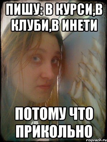 пишу: в курси,в клуби,в инети потому что прикольно, Мем Танюшка едрить