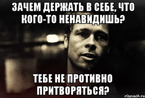 зачем держать в себе, что кого-то ненавидишь? тебе не противно притворяться?, Мем Тайлер