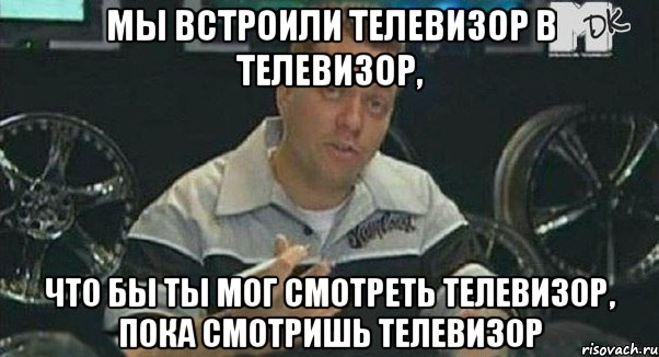 мы встроили телевизор в телевизор, что бы ты мог смотреть телевизор, пока смотришь телевизор, Мем Телевизор в телевизоре