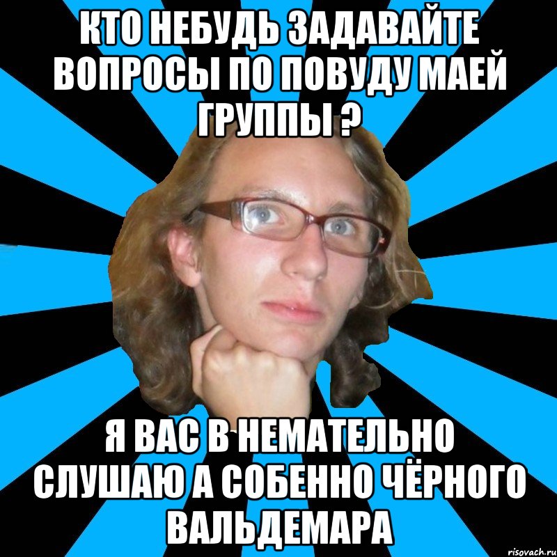 кто небудь задавайте вопросы по повуду маей группы ? я вас в немательно слушаю а собенно чёрного вальдемара, Мем th
