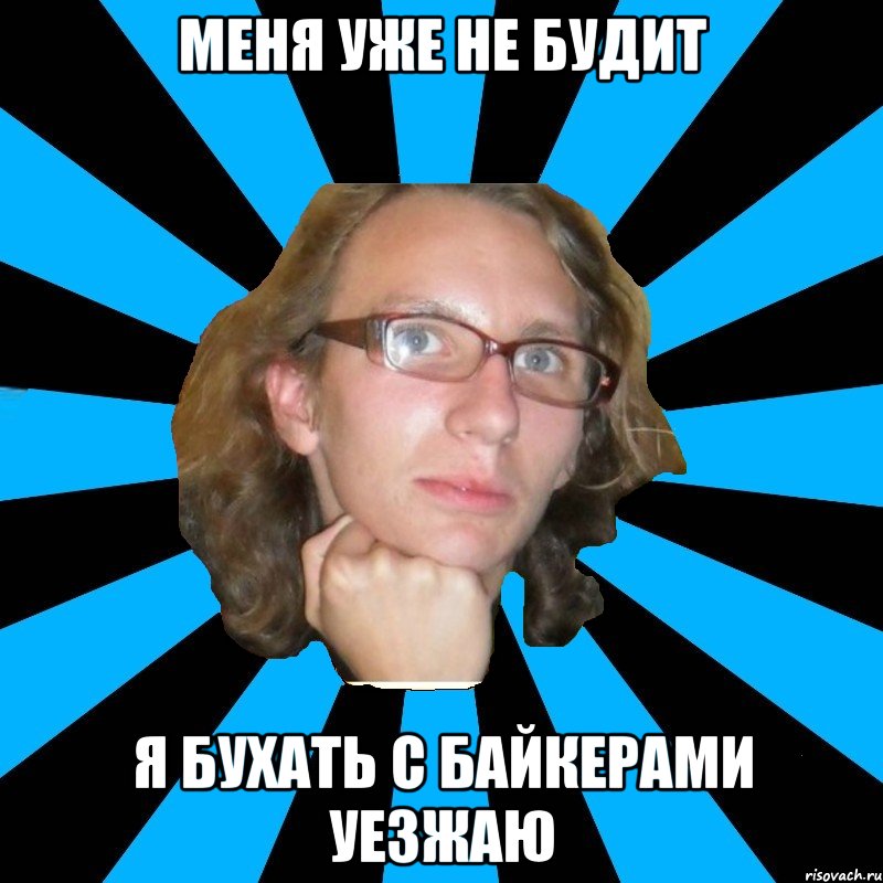 меня уже не будит я бухать с байкерами уезжаю, Мем th