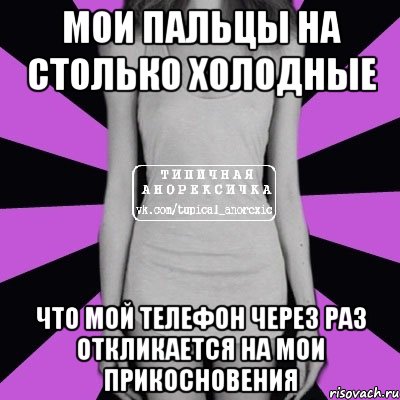 мои пальцы на столько холодные что мой телефон через раз откликается на мои прикосновения