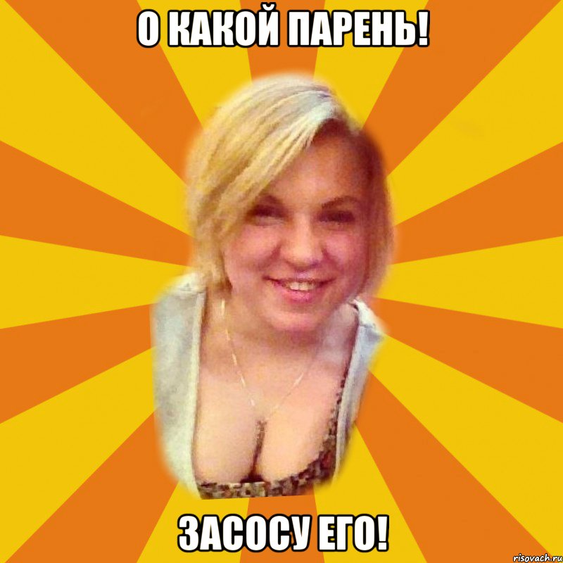 о какой парень! засосу его!