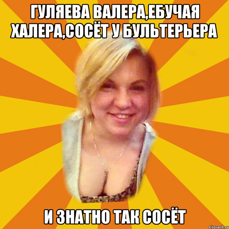 гуляева валера,ебучая халера,сосёт у бультерьера и знатно так сосёт, Мем Типичная Пехтелева