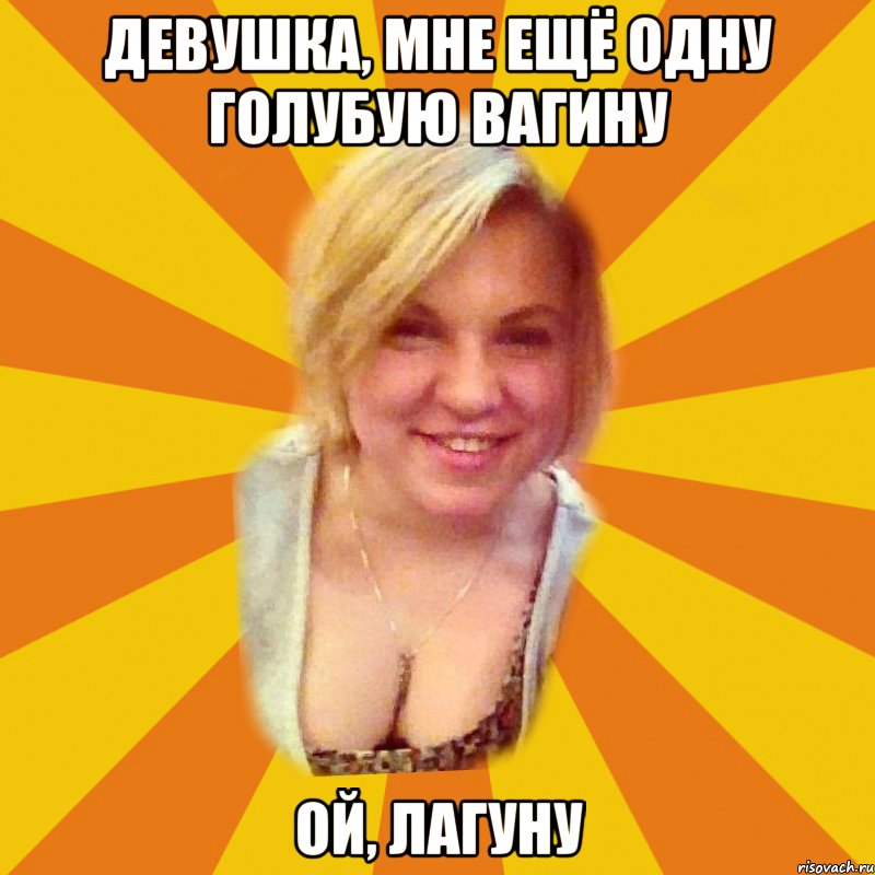 девушка, мне ещё одну голубую вагину ой, лагуну, Мем Типичная Пехтелева