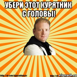 убери этот курятник с головы! 