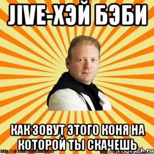 jive-хэй бэби как зовут этого коня на которой ты скачешь