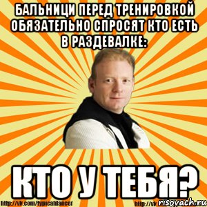 бальници перед тренировкой обязательно спросят кто есть в раздевалке: кто у тебя?