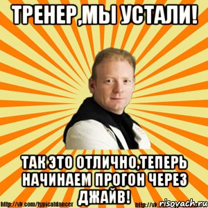 тренер,мы устали! так это отлично,теперь начинаем прогон через джайв!