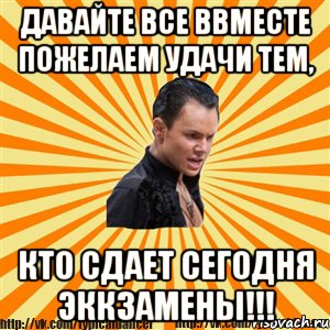 давайте все ввместе пожелаем удачи тем, кто сдает сегодня эккзамены!!!