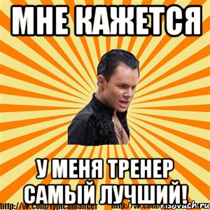 мне кажется у меня тренер самый лучший!