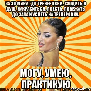 за 30 минут до тренеровки. сходить в душ, накраситься, поесть, побежать до зала и успеть на тренеровку. могу, умею, практикую, Мем Типичный бальник