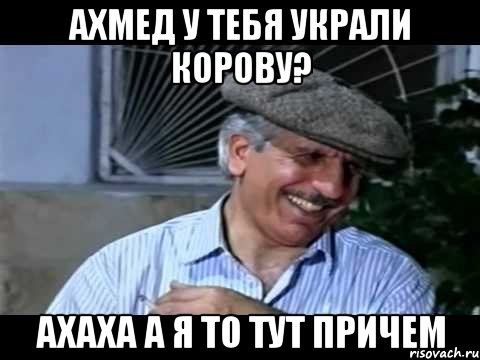 ахмед у тебя украли корову? ахаха а я то тут причем