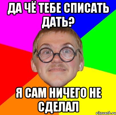 да чё тебе списать дать? я сам ничего не сделал, Мем Типичный ботан