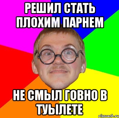 решил стать плохим парнем не смыл говно в туылете, Мем Типичный ботан