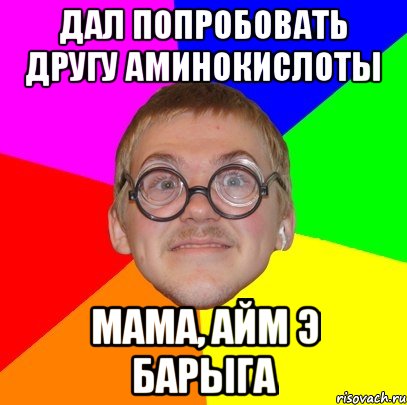 дал попробовать другу аминокислоты мама, айм э барыга, Мем Типичный ботан