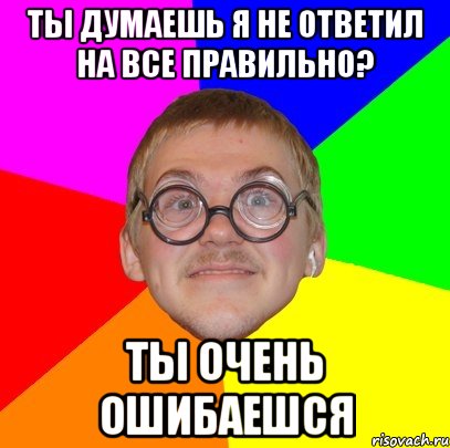 ты думаешь я не ответил на все правильно? ты очень ошибаешся, Мем Типичный ботан