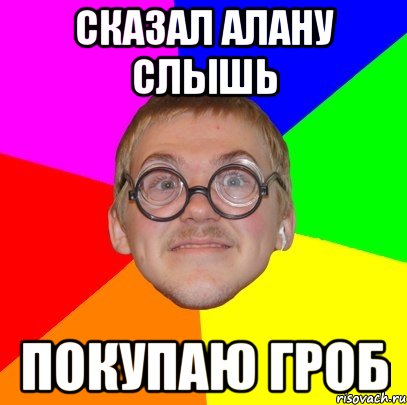 сказал алану слышь покупаю гроб, Мем Типичный ботан