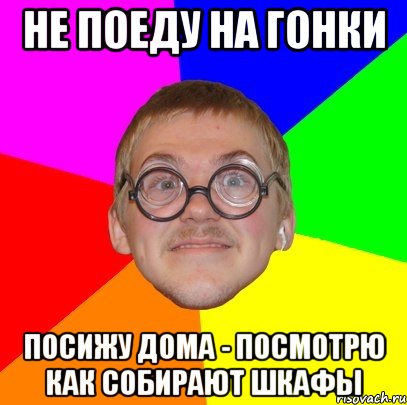 не поеду на гонки посижу дома - посмотрю как собирают шкафы, Мем Типичный ботан