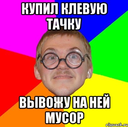 купил клевую тачку вывожу на ней мусор, Мем Типичный ботан