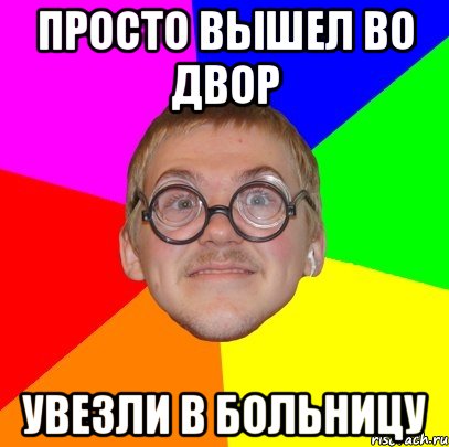 просто вышел во двор увезли в больницу, Мем Типичный ботан