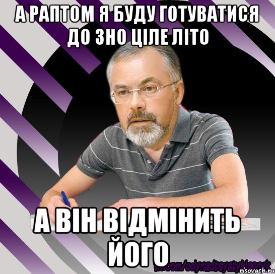 а раптом я буду готуватися до зно ціле літо а він відмінить його