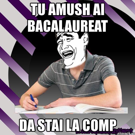 tu amush ai bacalaureat da stai la comp