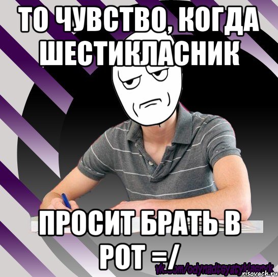 то чувство, когда шестикласник просит брать в рот =/