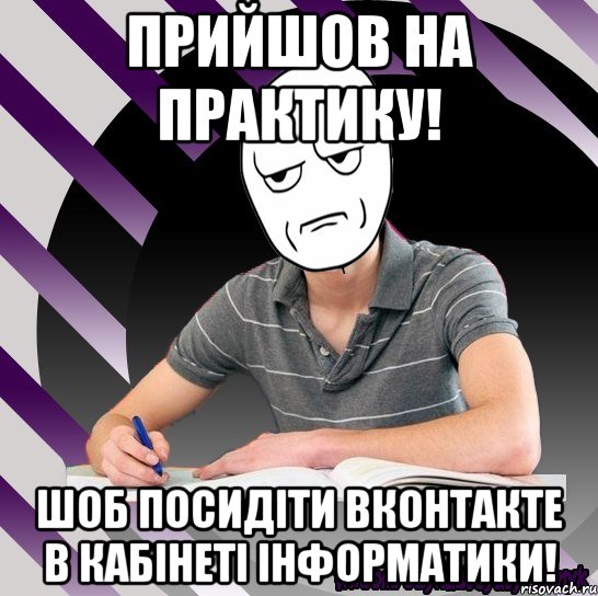 прийшов на практику! шоб посидіти вконтакте в кабінеті інформатики!