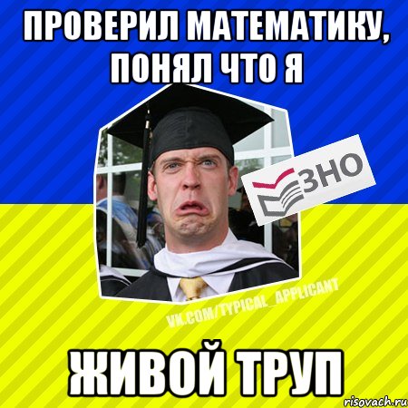 проверил математику, понял что я живой труп, Мем Типовий абтурнт 2013