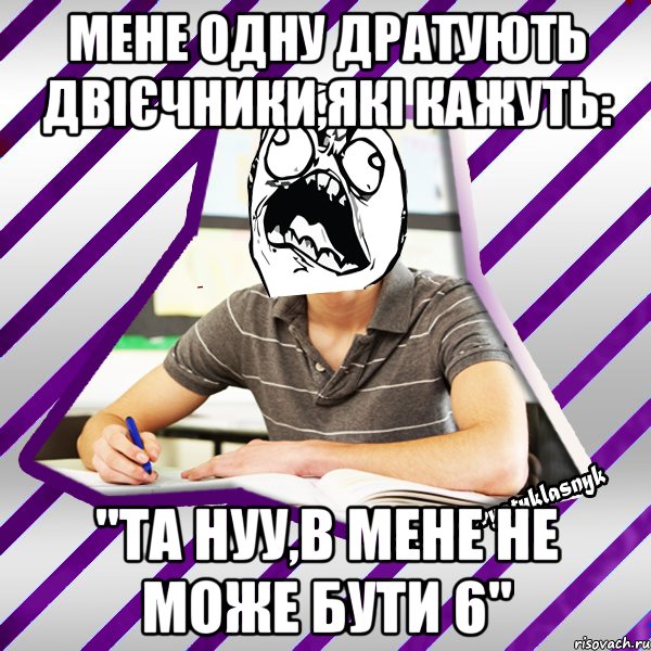 мене одну дратують двієчники,які кажуть: "та нуу,в мене не може бути 6"