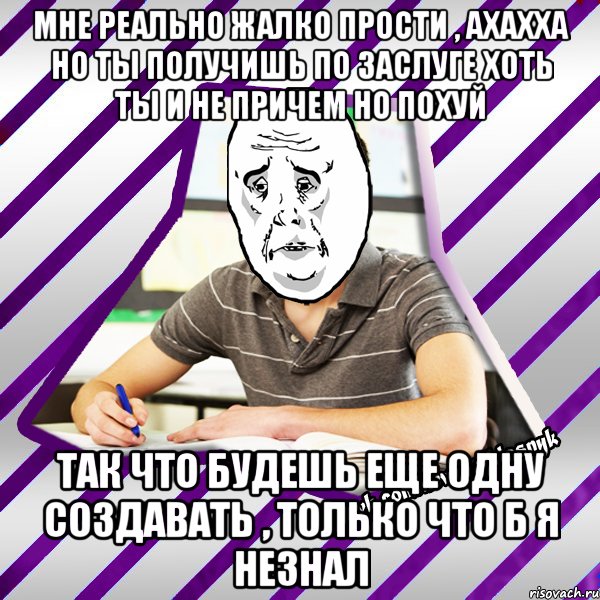 мне реально жалко прости , ахахха но ты получишь по заслуге хоть ты и не причем но похуй так что будешь еще одну создавать , только что б я незнал, Мем Типовий девятикласник