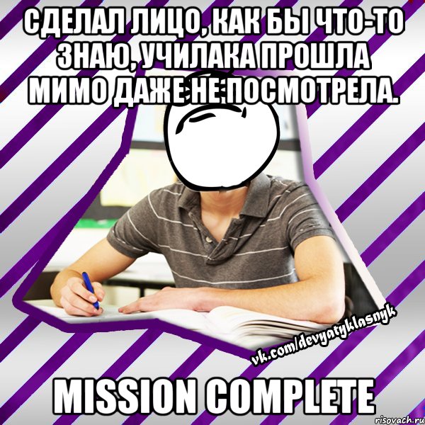 сделал лицо, как бы что-то знаю, училака прошла мимо даже не посмотрела. mission complete