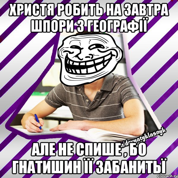христя робить на завтра шпори з географії але не спише , бо гнатишин її забанитьї