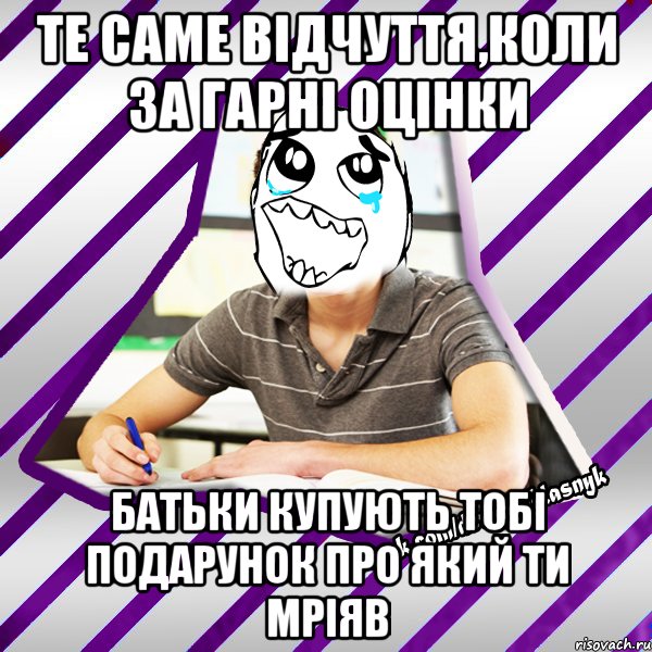 те саме відчуття,коли за гарні оцінки батьки купують тобі подарунок про який ти мріяв