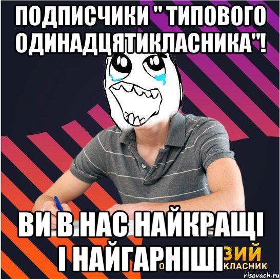 подписчики " типового одинадцятикласника"! ви в нас найкращі і найгарніші