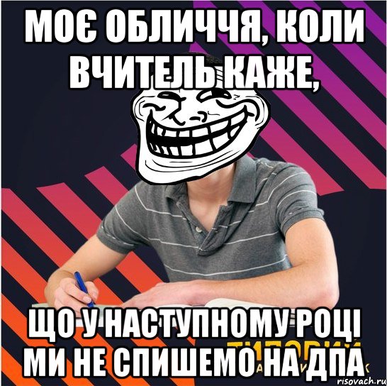 моє обличчя, коли вчитель каже, що у наступному році ми не спишемо на дпа