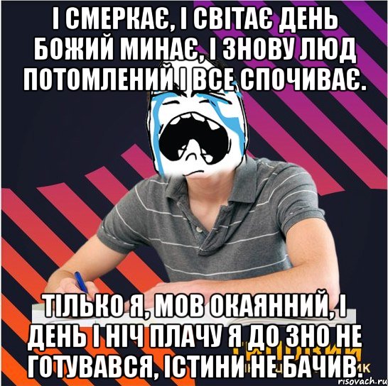 і смеркає, і світає день божий минає, і знову люд потомлений і все спочиває. тілько я, мов окаянний, і день і ніч плачу я до зно не готувався, істини не бачив.