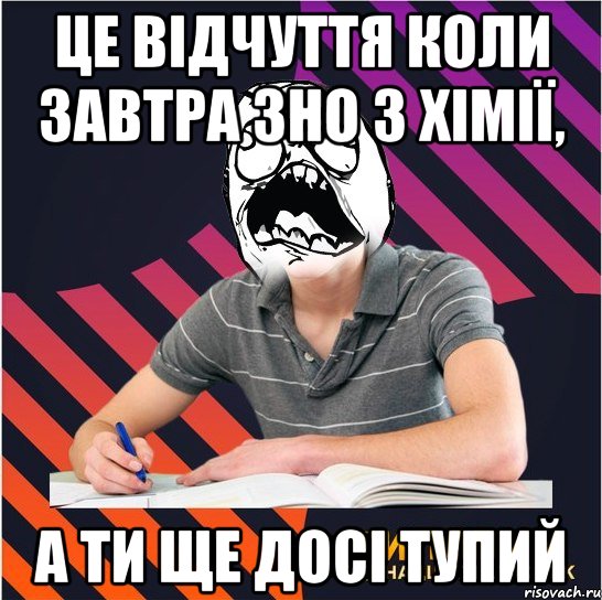 це відчуття коли завтра зно з хімії, а ти ще досі тупий