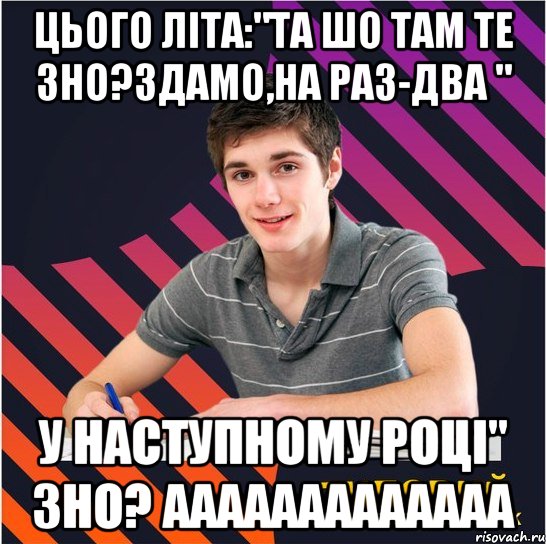 цього літа:"та шо там те зно?здамо,на раз-два " у наступному році" зно? ааааааааааааа, Мем Типовий одинадцятикласник