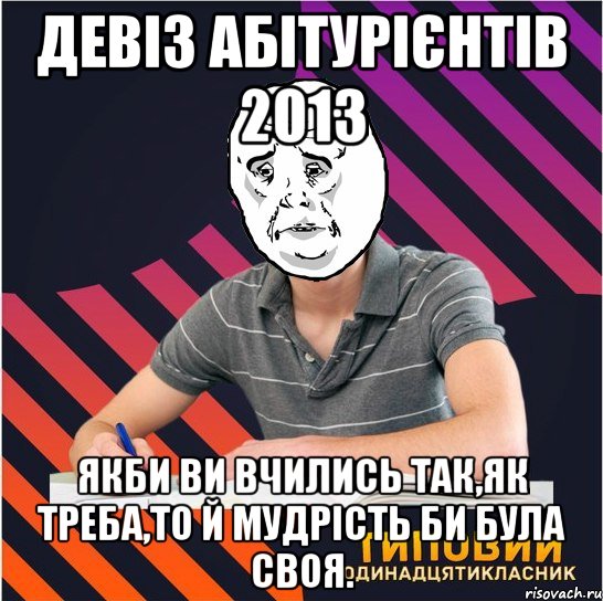 девіз абітурієнтів 2013 якби ви вчились так,як треба,то й мудрість би була своя., Мем Типовий одинадцятикласник