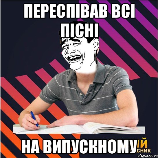 переспівав всі пісні на випускному