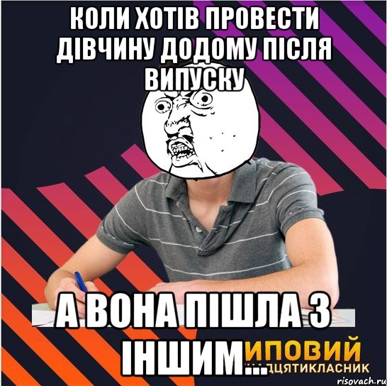 коли хотів провести дівчину додому після випуску а вона пішла з іншим...